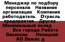 Менеджер по подбору персонала › Название организации ­ Компания-работодатель › Отрасль предприятия ­ Другое › Минимальный оклад ­ 19 000 - Все города Работа » Вакансии   . Ненецкий АО,Вижас д.